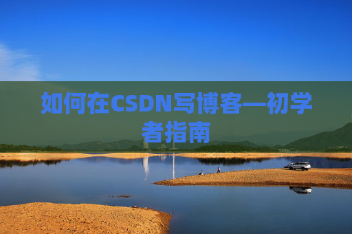 如何在CSDN写博客—初学者指南